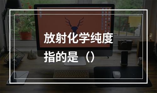 放射化学纯度指的是（）