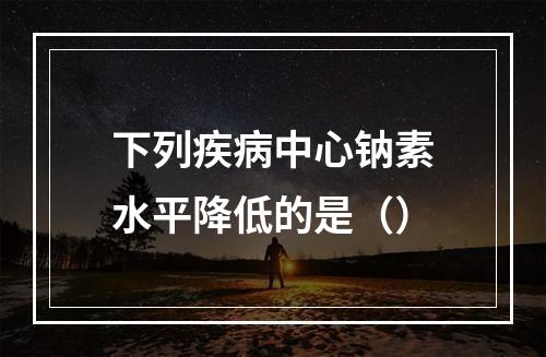 下列疾病中心钠素水平降低的是（）