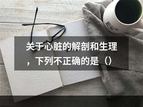 关于心脏的解剖和生理，下列不正确的是（）