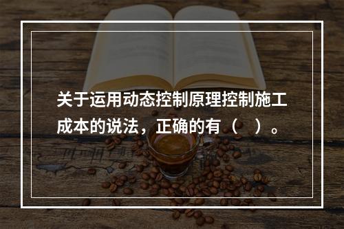 关于运用动态控制原理控制施工成本的说法，正确的有（　）。