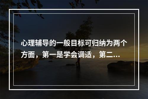 心理辅导的一般目标可归纳为两个方面，第一是学会调适，第二是（