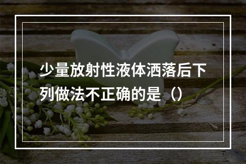 少量放射性液体洒落后下列做法不正确的是（）