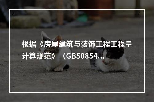 根据《房屋建筑与装饰工程工程量计算规范》（GB50854-2