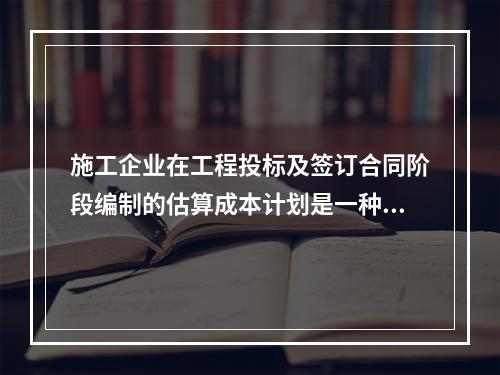 施工企业在工程投标及签订合同阶段编制的估算成本计划是一种（　