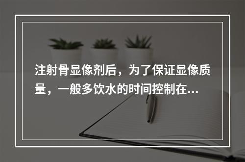 注射骨显像剂后，为了保证显像质量，一般多饮水的时间控制在（）