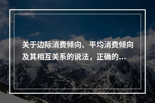 关于边际消费倾向、平均消费倾向及其相互关系的说法，正确的是（