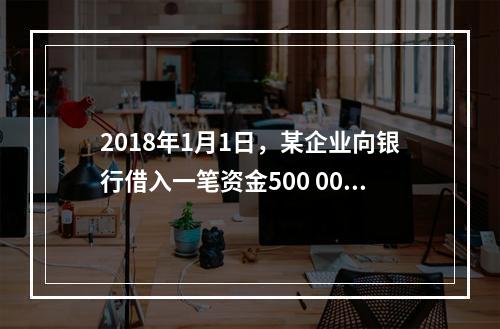 2018年1月1日，某企业向银行借入一笔资金500 000元