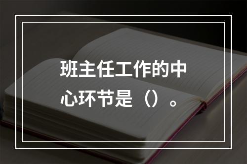 班主任工作的中心环节是（）。