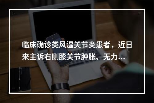 临床确诊类风湿关节炎患者，近日来主诉右侧膝关节肿胀、无力。●