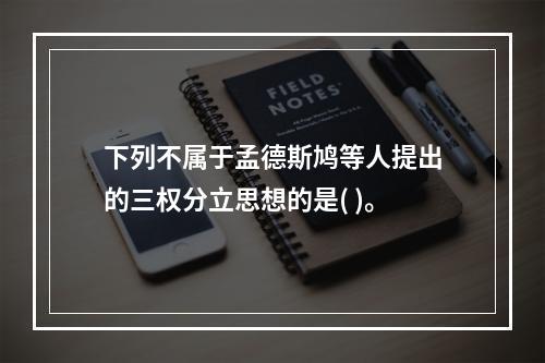 下列不属于孟德斯鸠等人提出的三权分立思想的是( )。