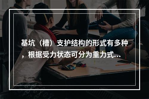 基坑（槽）支护结构的形式有多种，根据受力状态可分为重力式支护