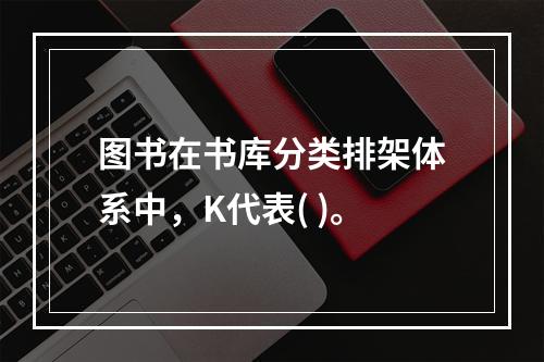 图书在书库分类排架体系中，K代表( )。