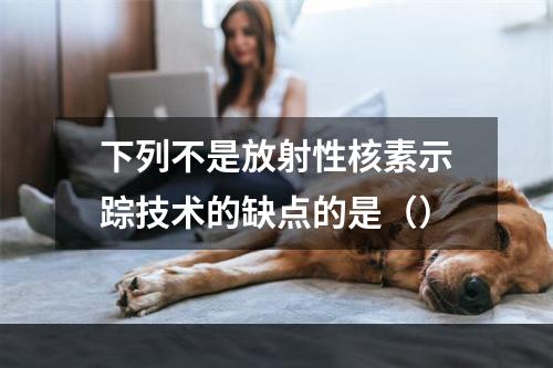 下列不是放射性核素示踪技术的缺点的是（）