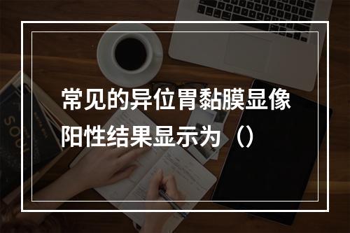 常见的异位胃黏膜显像阳性结果显示为（）