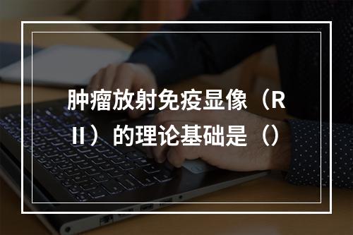 肿瘤放射免疫显像（RⅡ）的理论基础是（）