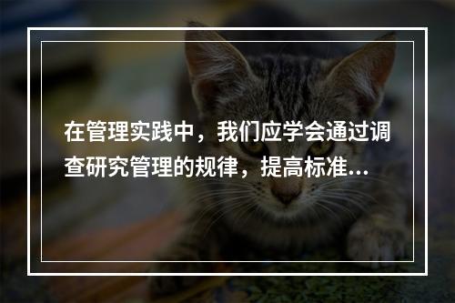 在管理实践中，我们应学会通过调查研究管理的规律，提高标准水平