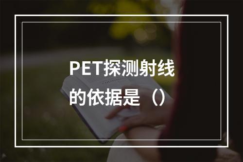 PET探测射线的依据是（）