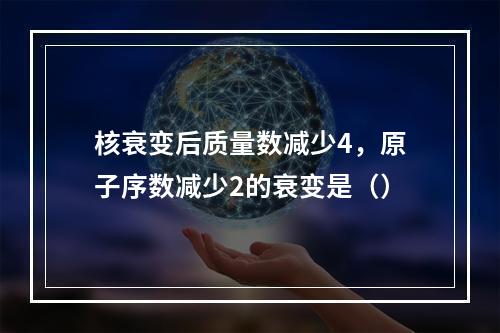 核衰变后质量数减少4，原子序数减少2的衰变是（）