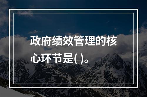 政府绩效管理的核心环节是( )。