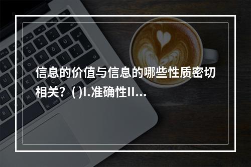 信息的价值与信息的哪些性质密切相关？( )I.准确性II.及