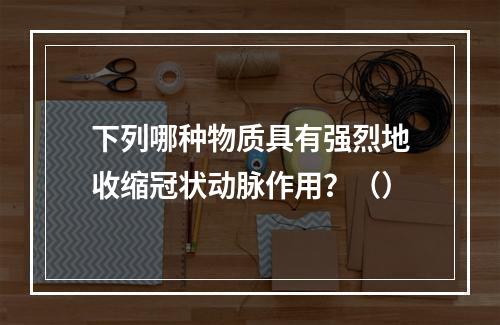 下列哪种物质具有强烈地收缩冠状动脉作用？（）