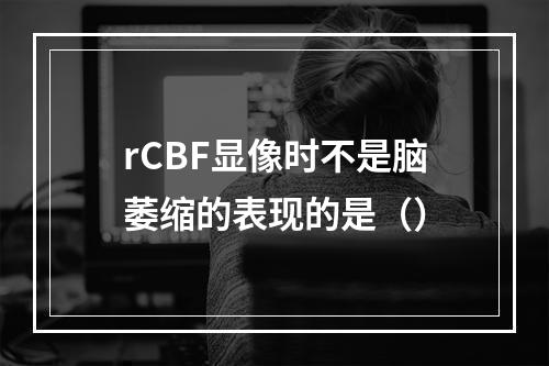 rCBF显像时不是脑萎缩的表现的是（）