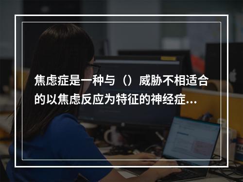 焦虑症是一种与（）威胁不相适合的以焦虑反应为特征的神经症。