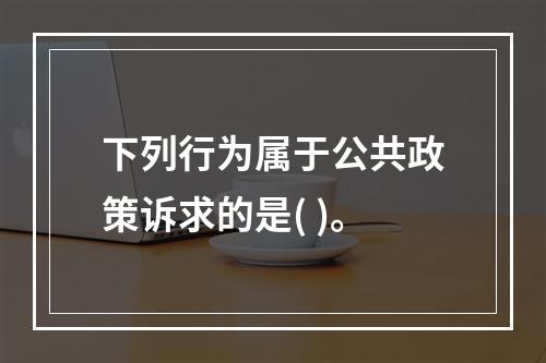 下列行为属于公共政策诉求的是( )。