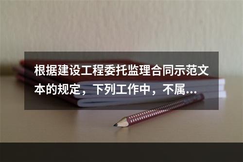 根据建设工程委托监理合同示范文本的规定，下列工作中，不属于