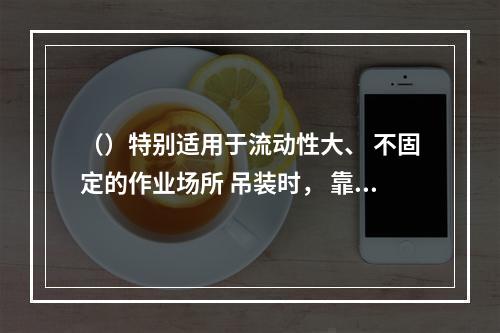 （）特别适用于流动性大、 不固定的作业场所 吊装时， 靠支腿