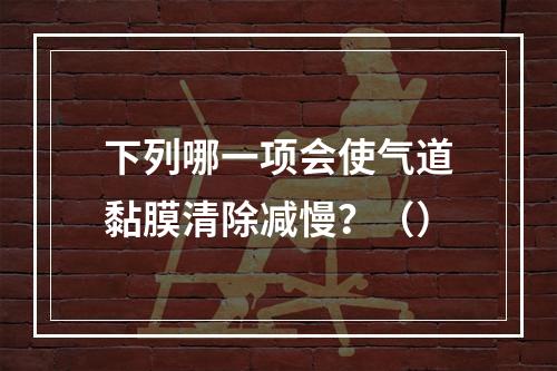 下列哪一项会使气道黏膜清除减慢？（）