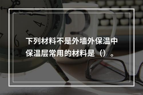 下列材料不是外墙外保温中保温层常用的材料是（）。