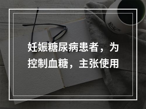 妊娠糖尿病患者，为控制血糖，主张使用