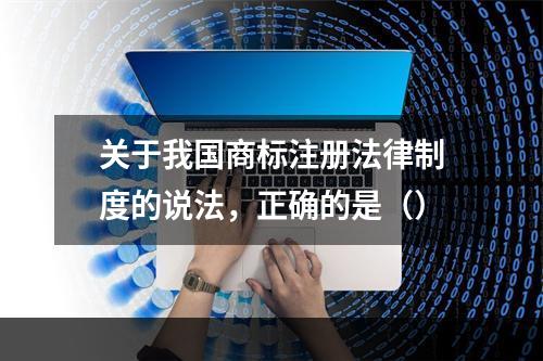 关于我国商标注册法律制度的说法，正确的是（）