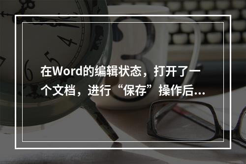 在Word的编辑状态，打开了一个文档，进行“保存”操作后，该