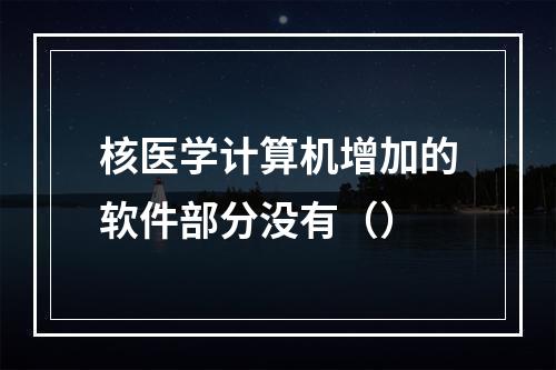 核医学计算机增加的软件部分没有（）