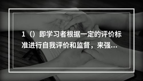 1（）即学习者根据一定的评价标准进行自我评价和监督，来强化相