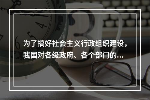 为了搞好社会主义行政组织建设，我国对各级政府、各个部门的机构