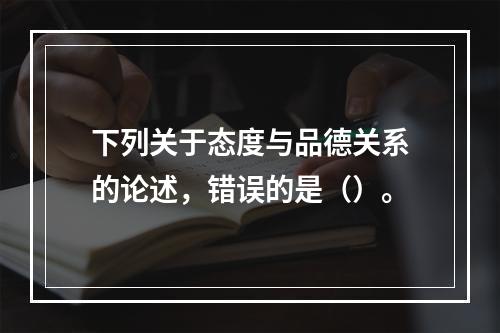 下列关于态度与品德关系的论述，错误的是（）。