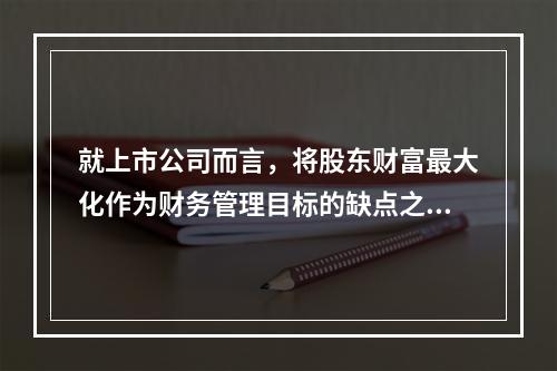 就上市公司而言，将股东财富最大化作为财务管理目标的缺点之一是