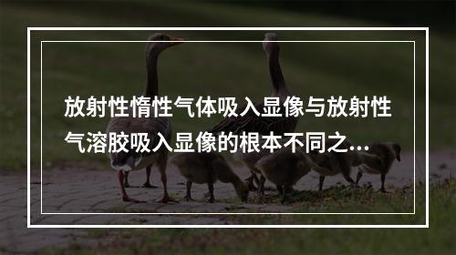 放射性惰性气体吸入显像与放射性气溶胶吸入显像的根本不同之处在