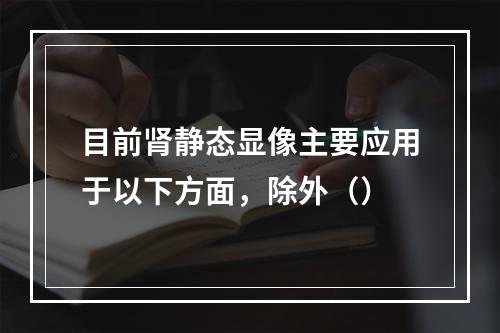 目前肾静态显像主要应用于以下方面，除外（）