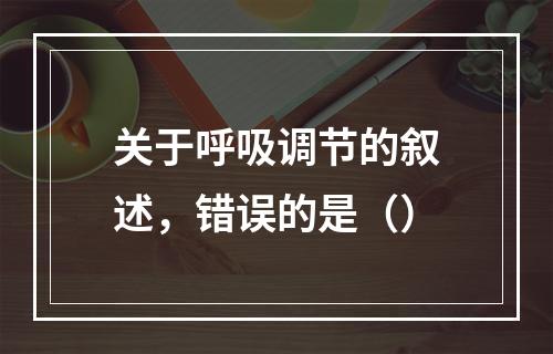 关于呼吸调节的叙述，错误的是（）