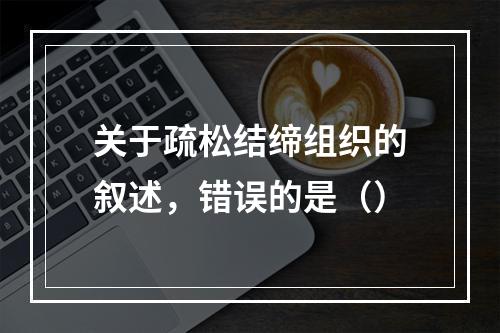 关于疏松结缔组织的叙述，错误的是（）