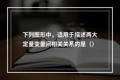 下列图形中，适用于描述两大定量变量间相关关系的是（）