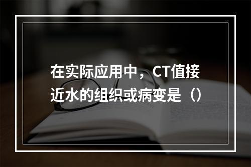 在实际应用中，CT值接近水的组织或病变是（）