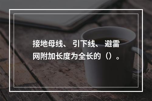 接地母线、 引下线、 避雷网附加长度为全长的（）。