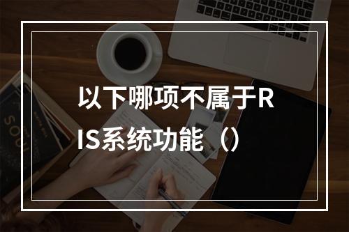 以下哪项不属于RIS系统功能（）