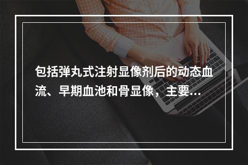 包括弹丸式注射显像剂后的动态血流、早期血池和骨显像，主要用于