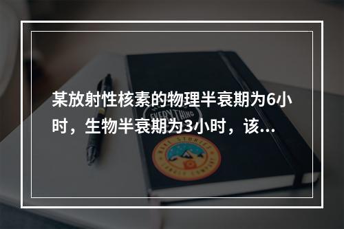 某放射性核素的物理半衰期为6小时，生物半衰期为3小时，该核素